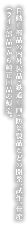 自動車部品の内外装品・鉄道車両・防災製品などの開発、試作、量産（ライン部品）から純正用品の製造。